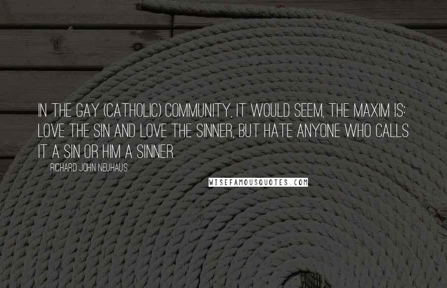 Richard John Neuhaus Quotes: In the gay (Catholic) community, it would seem, the maxim is: love the sin and love the sinner, but hate anyone who calls it a sin or him a sinner.