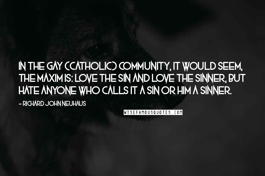 Richard John Neuhaus Quotes: In the gay (Catholic) community, it would seem, the maxim is: love the sin and love the sinner, but hate anyone who calls it a sin or him a sinner.