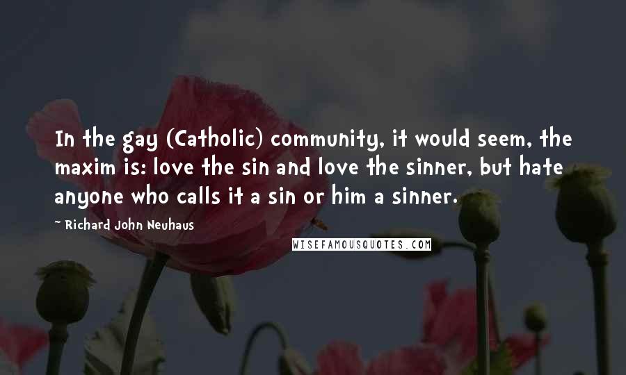 Richard John Neuhaus Quotes: In the gay (Catholic) community, it would seem, the maxim is: love the sin and love the sinner, but hate anyone who calls it a sin or him a sinner.