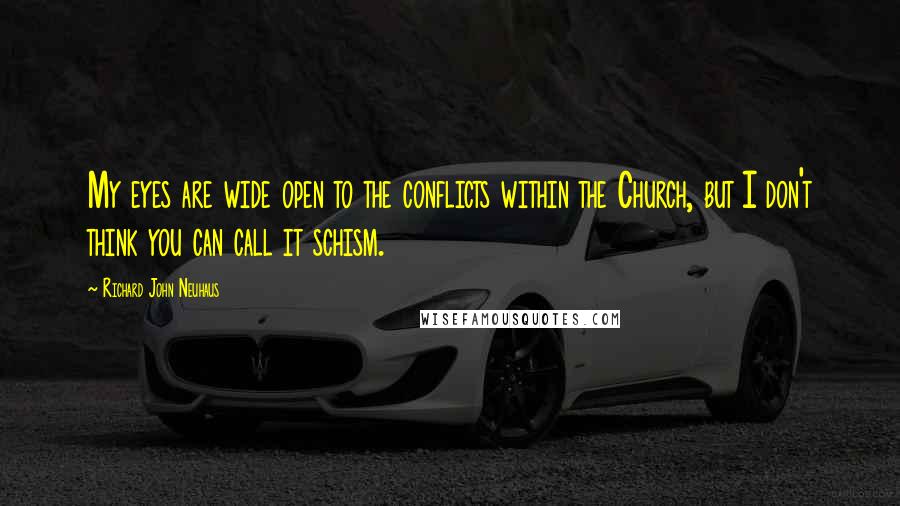 Richard John Neuhaus Quotes: My eyes are wide open to the conflicts within the Church, but I don't think you can call it schism.