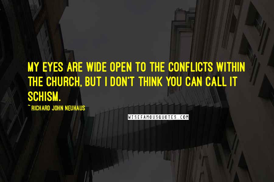 Richard John Neuhaus Quotes: My eyes are wide open to the conflicts within the Church, but I don't think you can call it schism.