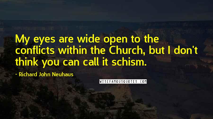 Richard John Neuhaus Quotes: My eyes are wide open to the conflicts within the Church, but I don't think you can call it schism.