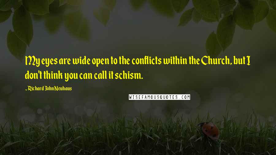 Richard John Neuhaus Quotes: My eyes are wide open to the conflicts within the Church, but I don't think you can call it schism.