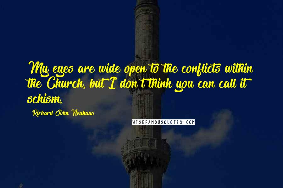 Richard John Neuhaus Quotes: My eyes are wide open to the conflicts within the Church, but I don't think you can call it schism.