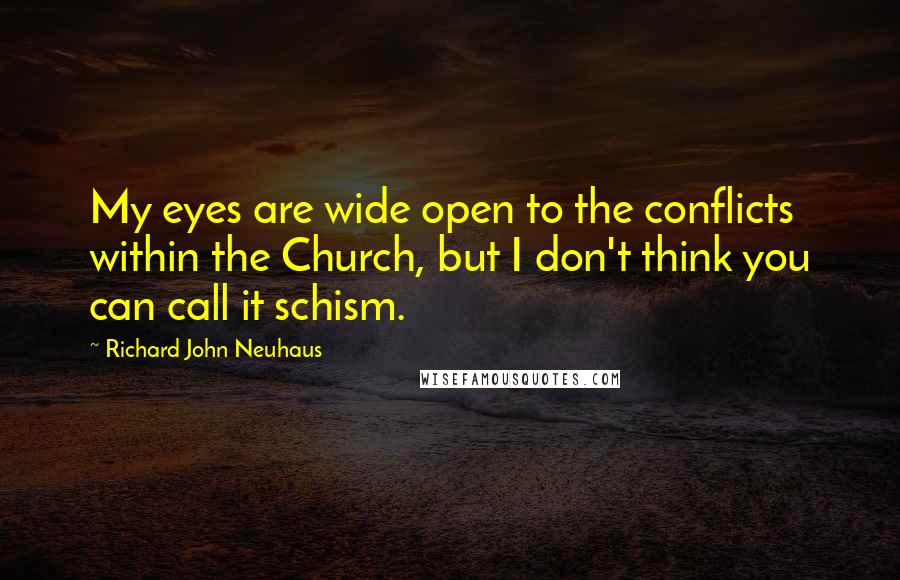 Richard John Neuhaus Quotes: My eyes are wide open to the conflicts within the Church, but I don't think you can call it schism.