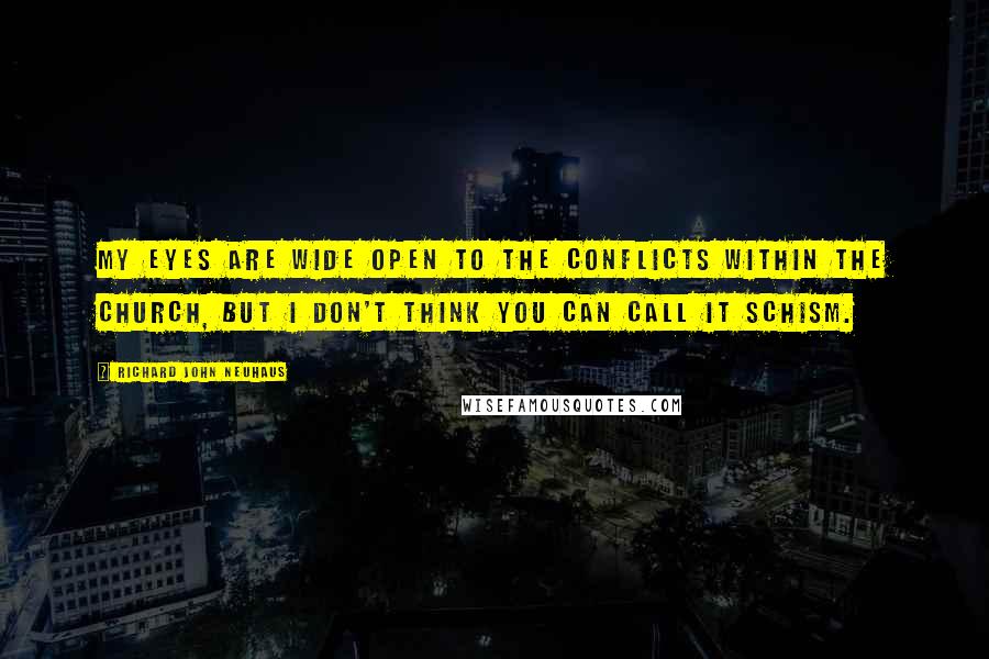 Richard John Neuhaus Quotes: My eyes are wide open to the conflicts within the Church, but I don't think you can call it schism.