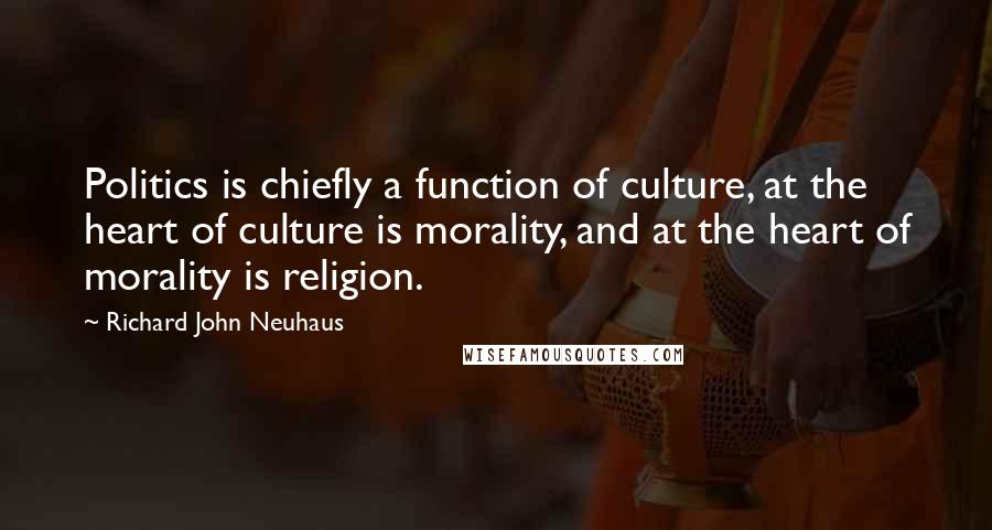 Richard John Neuhaus Quotes: Politics is chiefly a function of culture, at the heart of culture is morality, and at the heart of morality is religion.