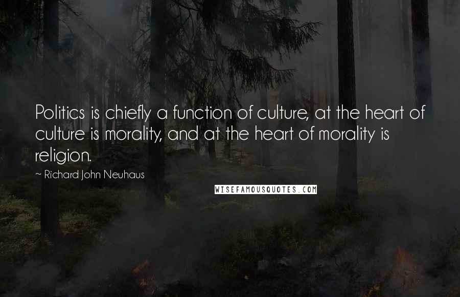 Richard John Neuhaus Quotes: Politics is chiefly a function of culture, at the heart of culture is morality, and at the heart of morality is religion.