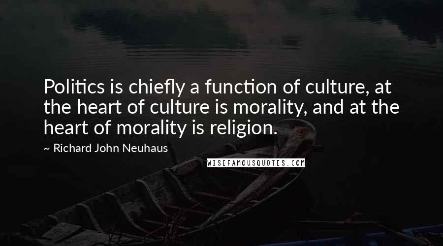 Richard John Neuhaus Quotes: Politics is chiefly a function of culture, at the heart of culture is morality, and at the heart of morality is religion.