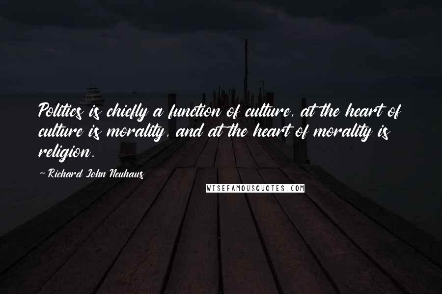 Richard John Neuhaus Quotes: Politics is chiefly a function of culture, at the heart of culture is morality, and at the heart of morality is religion.