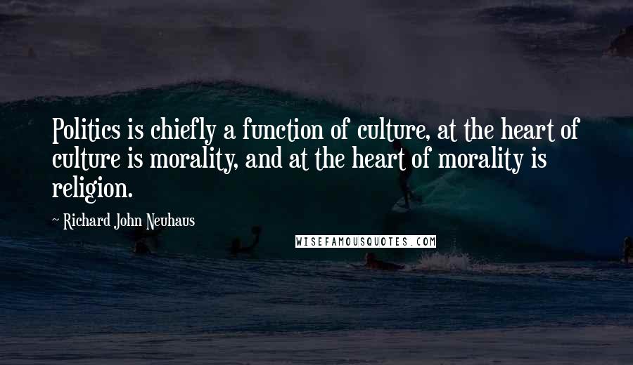 Richard John Neuhaus Quotes: Politics is chiefly a function of culture, at the heart of culture is morality, and at the heart of morality is religion.