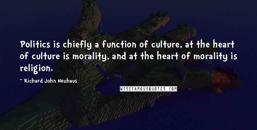 Richard John Neuhaus Quotes: Politics is chiefly a function of culture, at the heart of culture is morality, and at the heart of morality is religion.