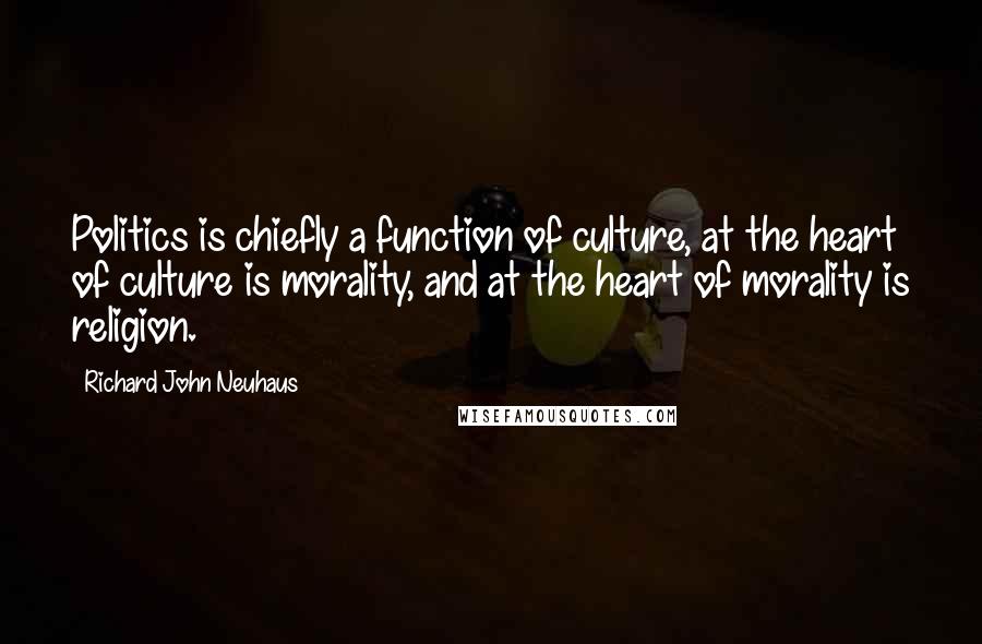 Richard John Neuhaus Quotes: Politics is chiefly a function of culture, at the heart of culture is morality, and at the heart of morality is religion.