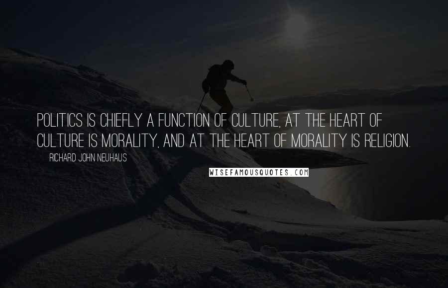 Richard John Neuhaus Quotes: Politics is chiefly a function of culture, at the heart of culture is morality, and at the heart of morality is religion.