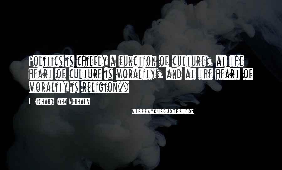 Richard John Neuhaus Quotes: Politics is chiefly a function of culture, at the heart of culture is morality, and at the heart of morality is religion.