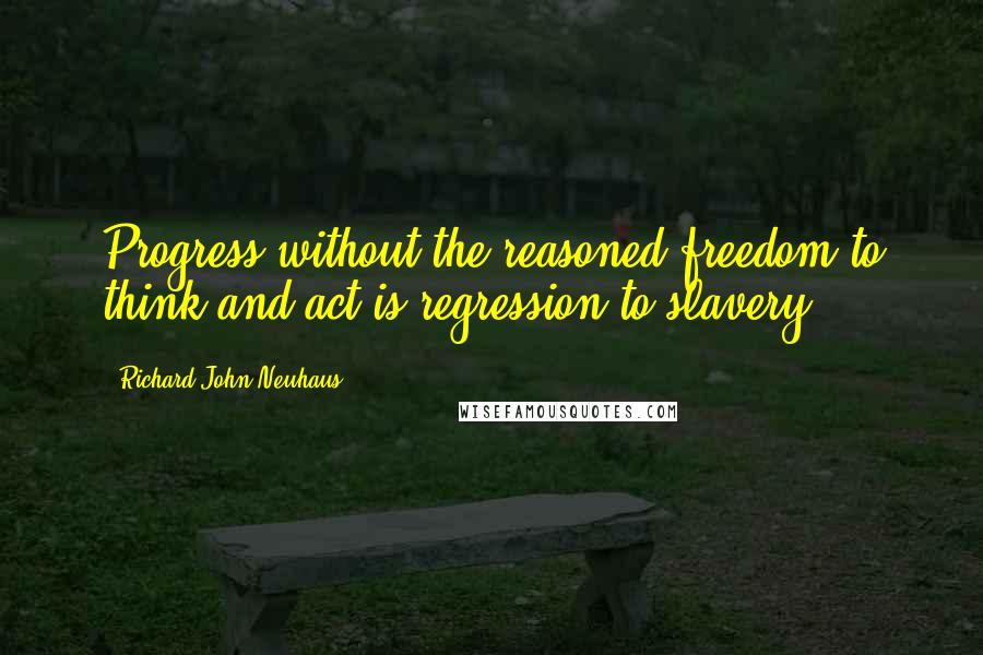 Richard John Neuhaus Quotes: Progress without the reasoned freedom to think and act is regression to slavery.