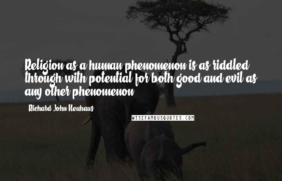 Richard John Neuhaus Quotes: Religion as a human phenomenon is as riddled through with potential for both good and evil as any other phenomenon.