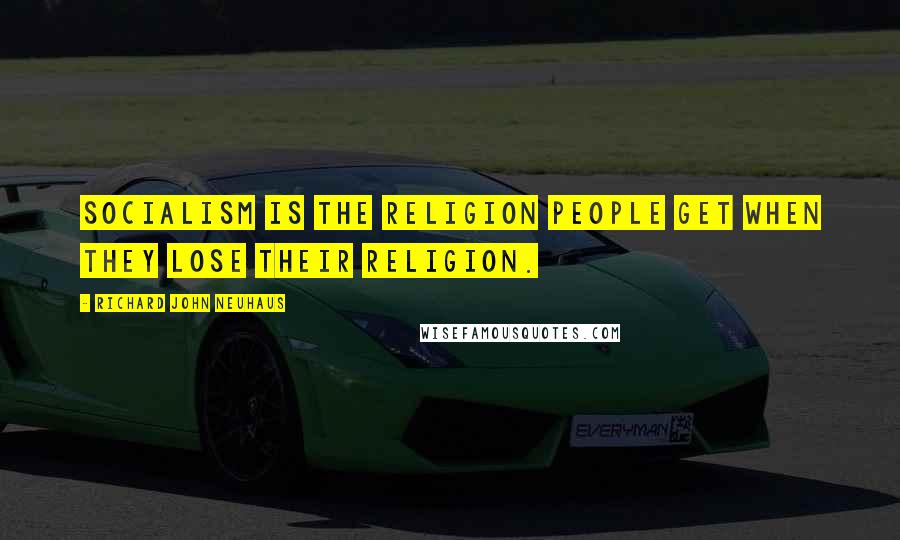 Richard John Neuhaus Quotes: Socialism is the religion people get when they lose their religion.