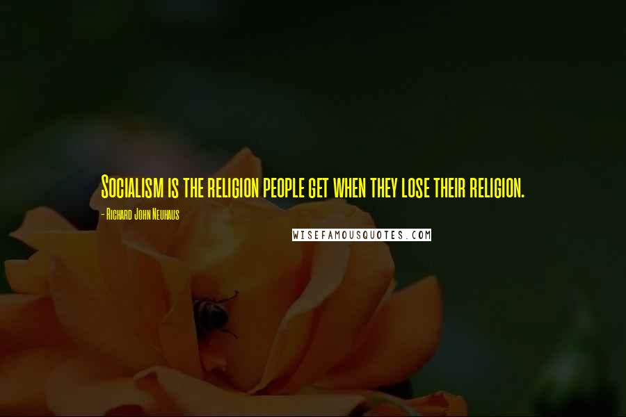 Richard John Neuhaus Quotes: Socialism is the religion people get when they lose their religion.