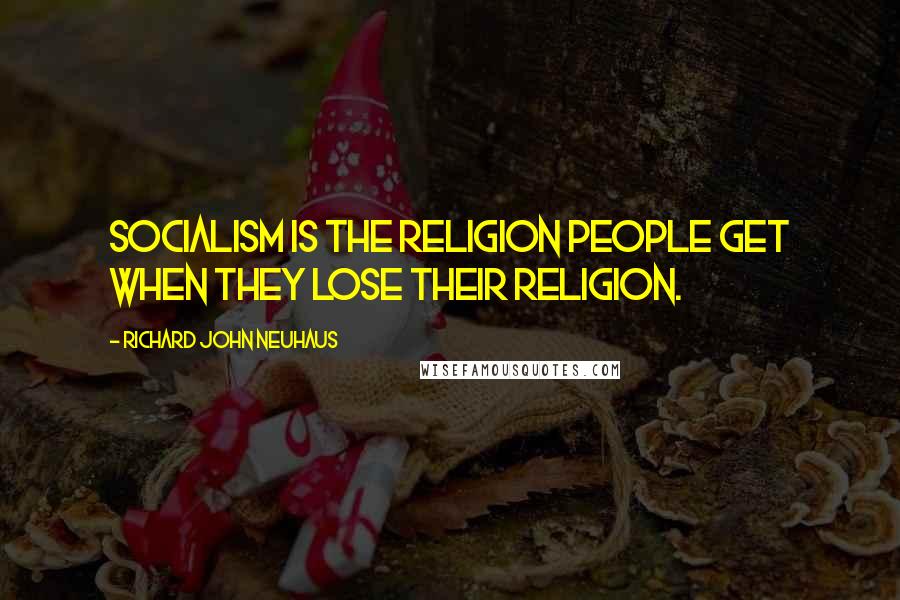 Richard John Neuhaus Quotes: Socialism is the religion people get when they lose their religion.