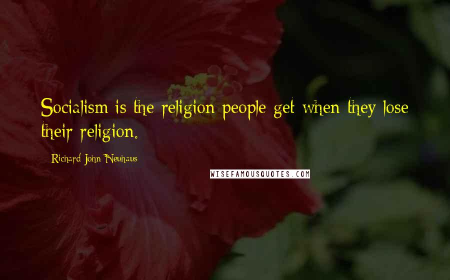 Richard John Neuhaus Quotes: Socialism is the religion people get when they lose their religion.