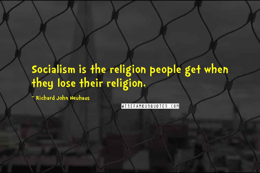 Richard John Neuhaus Quotes: Socialism is the religion people get when they lose their religion.