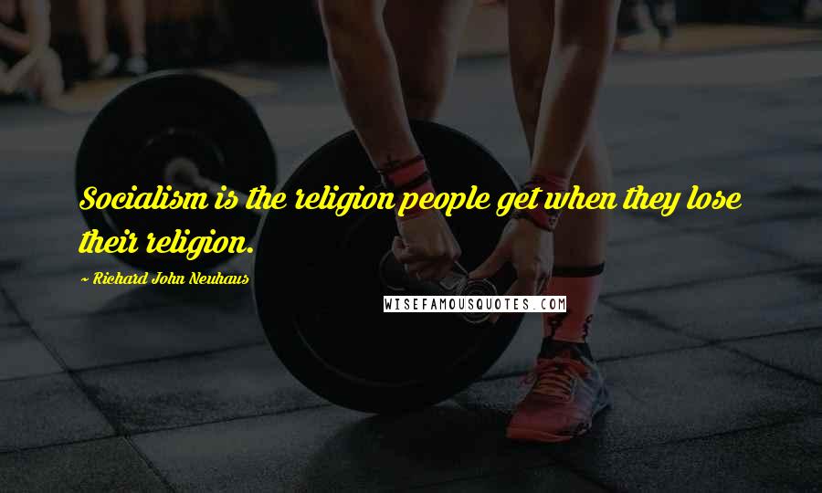 Richard John Neuhaus Quotes: Socialism is the religion people get when they lose their religion.