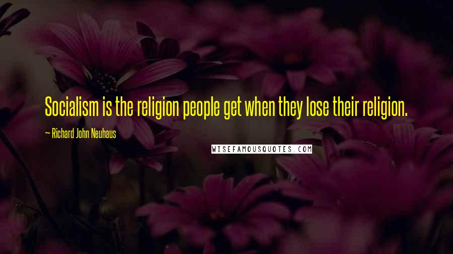 Richard John Neuhaus Quotes: Socialism is the religion people get when they lose their religion.