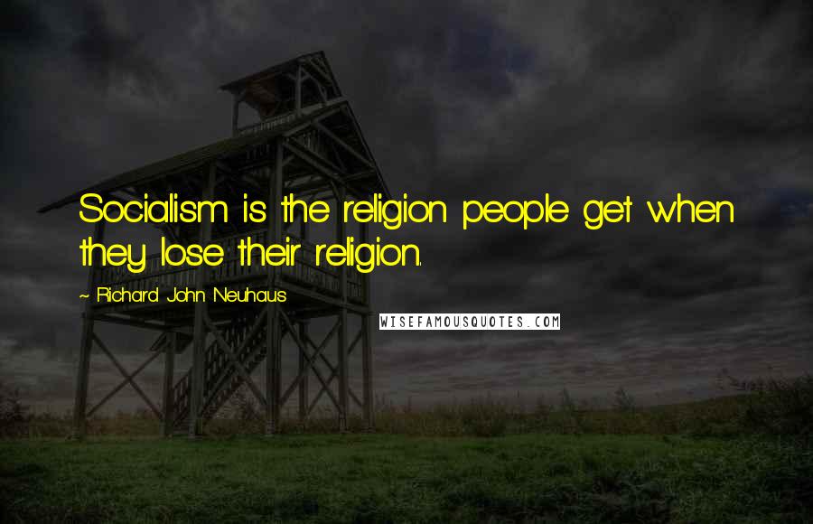 Richard John Neuhaus Quotes: Socialism is the religion people get when they lose their religion.