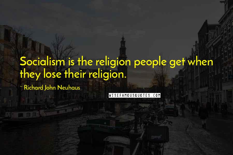 Richard John Neuhaus Quotes: Socialism is the religion people get when they lose their religion.