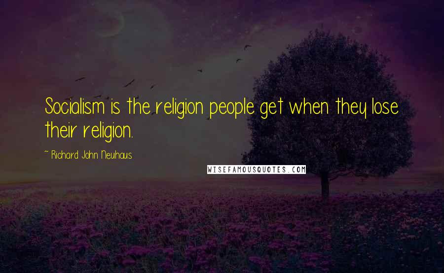 Richard John Neuhaus Quotes: Socialism is the religion people get when they lose their religion.