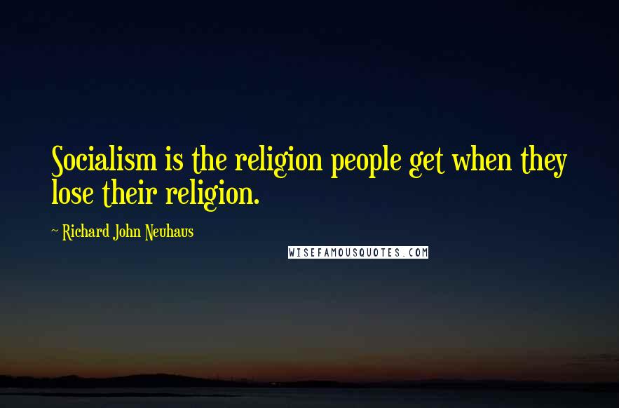 Richard John Neuhaus Quotes: Socialism is the religion people get when they lose their religion.