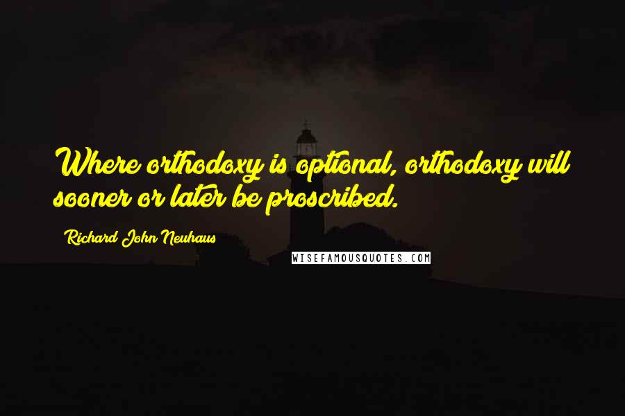 Richard John Neuhaus Quotes: Where orthodoxy is optional, orthodoxy will sooner or later be proscribed.