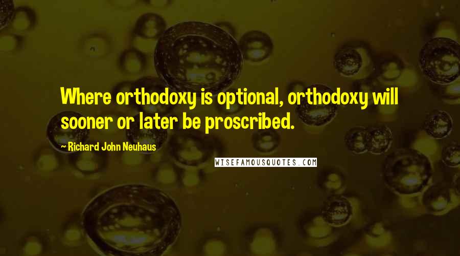 Richard John Neuhaus Quotes: Where orthodoxy is optional, orthodoxy will sooner or later be proscribed.