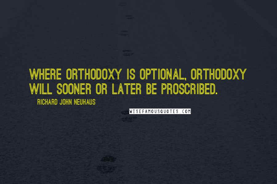 Richard John Neuhaus Quotes: Where orthodoxy is optional, orthodoxy will sooner or later be proscribed.