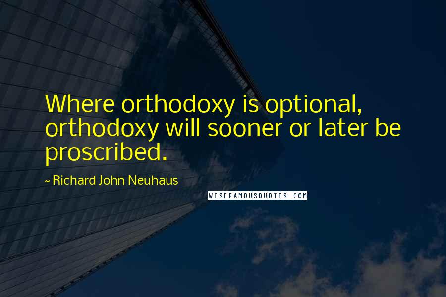 Richard John Neuhaus Quotes: Where orthodoxy is optional, orthodoxy will sooner or later be proscribed.