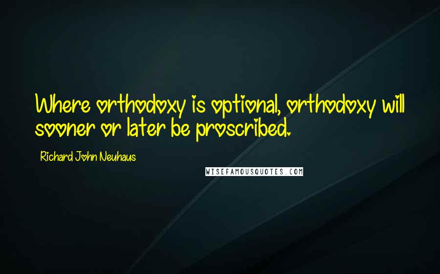 Richard John Neuhaus Quotes: Where orthodoxy is optional, orthodoxy will sooner or later be proscribed.