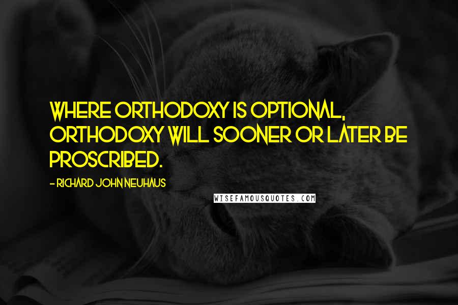 Richard John Neuhaus Quotes: Where orthodoxy is optional, orthodoxy will sooner or later be proscribed.