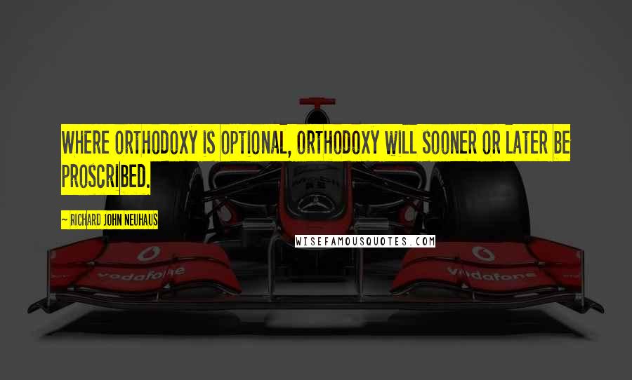 Richard John Neuhaus Quotes: Where orthodoxy is optional, orthodoxy will sooner or later be proscribed.