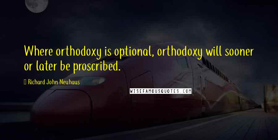 Richard John Neuhaus Quotes: Where orthodoxy is optional, orthodoxy will sooner or later be proscribed.