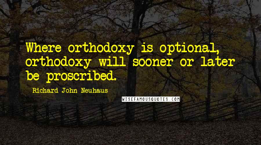 Richard John Neuhaus Quotes: Where orthodoxy is optional, orthodoxy will sooner or later be proscribed.