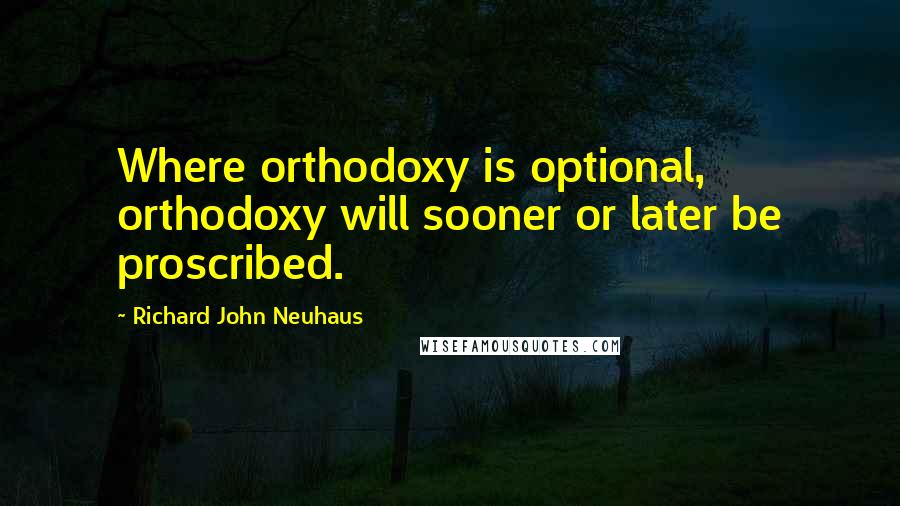 Richard John Neuhaus Quotes: Where orthodoxy is optional, orthodoxy will sooner or later be proscribed.