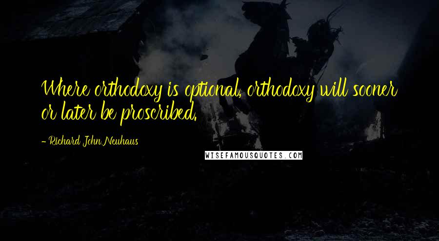 Richard John Neuhaus Quotes: Where orthodoxy is optional, orthodoxy will sooner or later be proscribed.