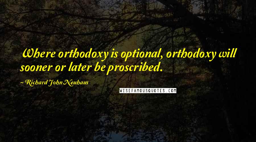 Richard John Neuhaus Quotes: Where orthodoxy is optional, orthodoxy will sooner or later be proscribed.