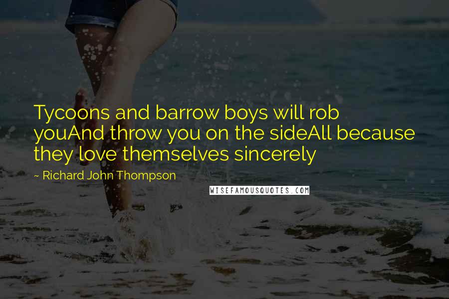 Richard John Thompson Quotes: Tycoons and barrow boys will rob youAnd throw you on the sideAll because they love themselves sincerely