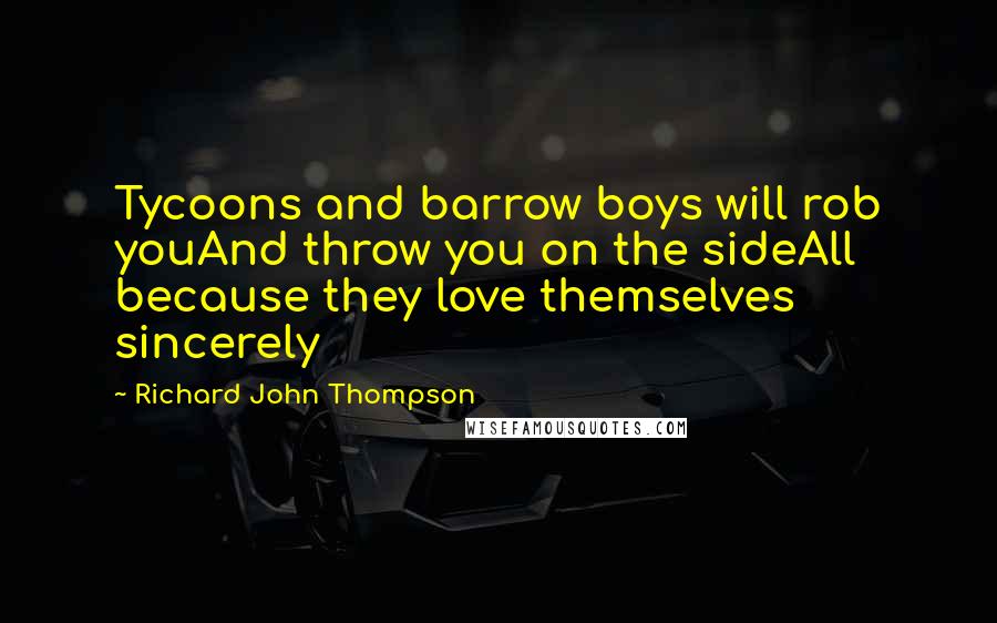 Richard John Thompson Quotes: Tycoons and barrow boys will rob youAnd throw you on the sideAll because they love themselves sincerely