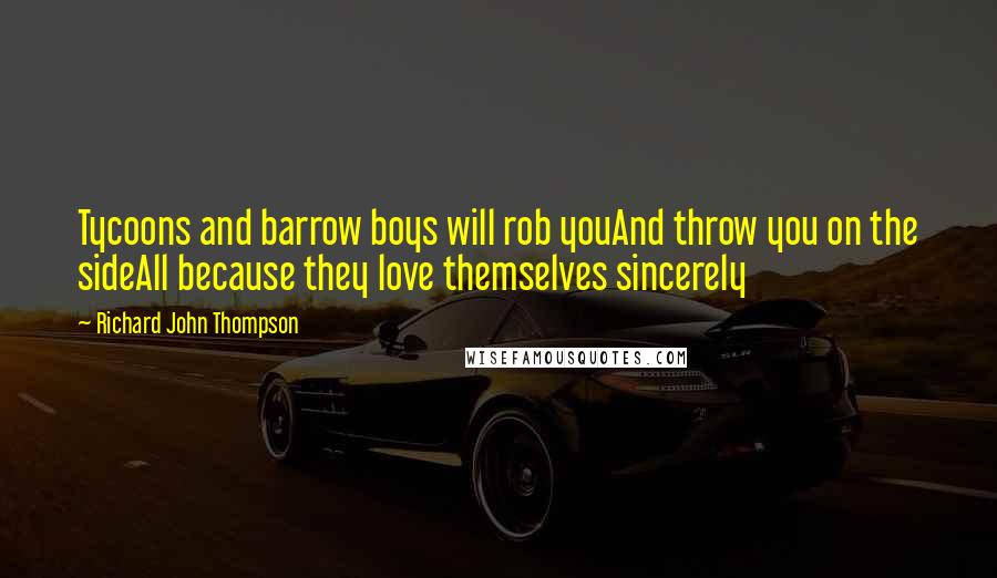 Richard John Thompson Quotes: Tycoons and barrow boys will rob youAnd throw you on the sideAll because they love themselves sincerely