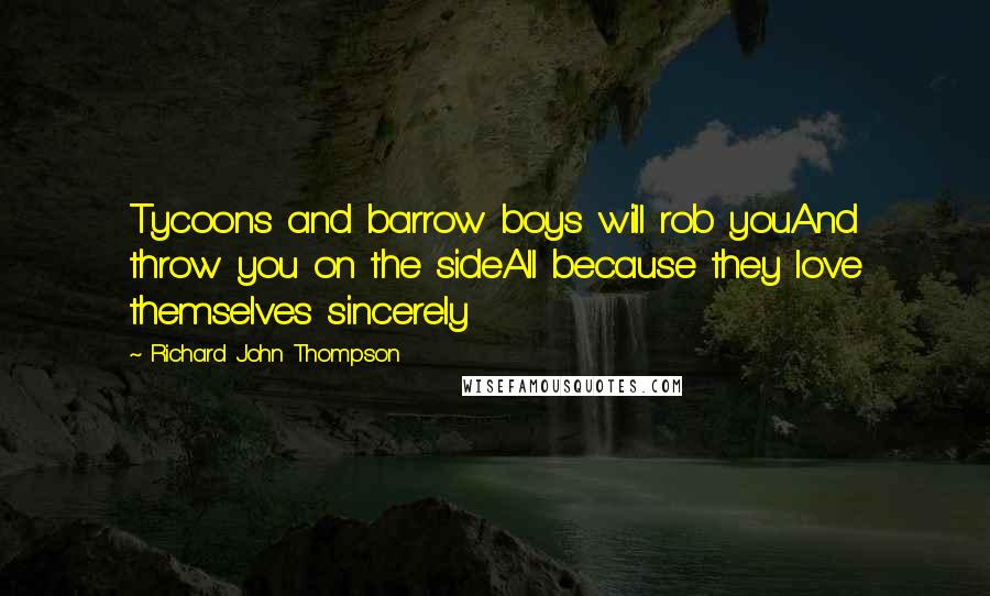 Richard John Thompson Quotes: Tycoons and barrow boys will rob youAnd throw you on the sideAll because they love themselves sincerely