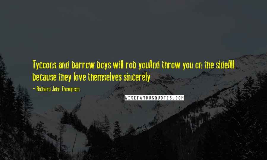 Richard John Thompson Quotes: Tycoons and barrow boys will rob youAnd throw you on the sideAll because they love themselves sincerely