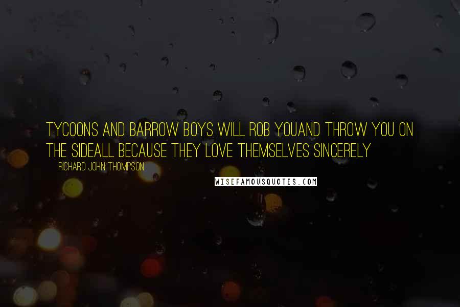 Richard John Thompson Quotes: Tycoons and barrow boys will rob youAnd throw you on the sideAll because they love themselves sincerely